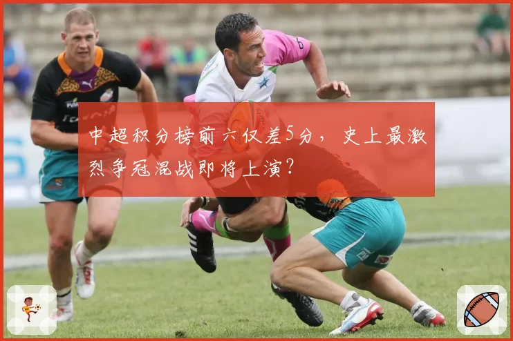 中超积分榜前六仅差5分，史上最激烈争冠混战即将上演？