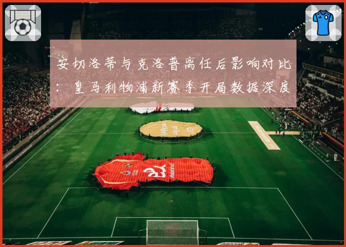 安切洛蒂与克洛普离任后影响对比：皇马利物浦新赛季开局数据深度解析