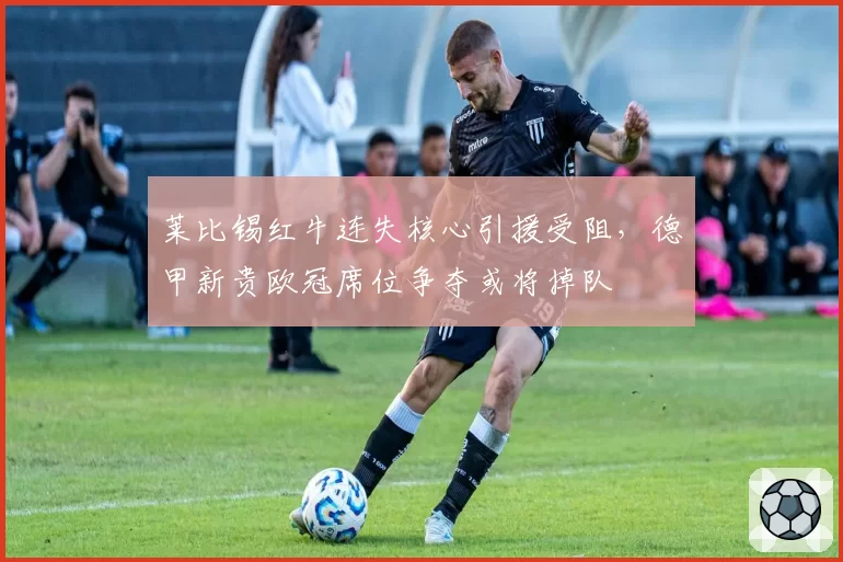 莱比锡红牛连失核心引援受阻，德甲新贵欧冠席位争夺或将掉队