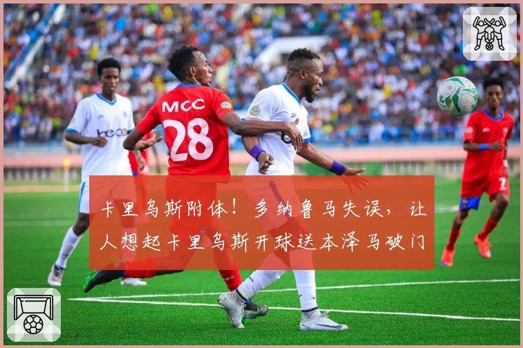 卡里乌斯附体！多纳鲁马失误，让人想起卡里乌斯开球送本泽马破门