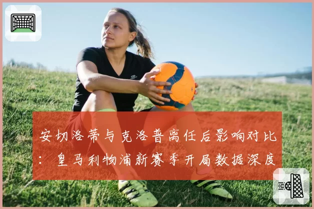 安切洛蒂与克洛普离任后影响对比：皇马利物浦新赛季开局数据深度解析