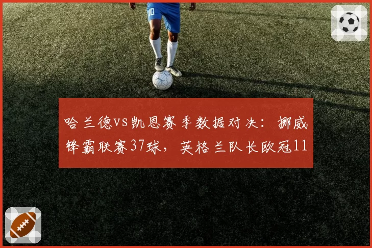 哈兰德vs凯恩赛季数据对决:挪威锋霸联赛37球,英格兰队长欧冠11球