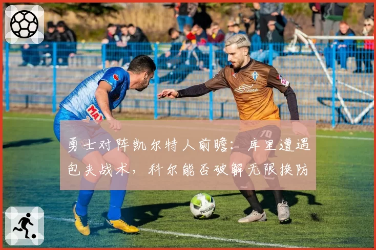 勇士对阵凯尔特人前瞻：库里遭遇包夹战术，科尔能否破解无限换防？
