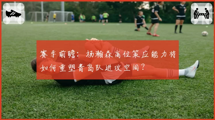 赛季前瞻：杨瀚森高位策应能力将如何重塑青岛队进攻空间？
