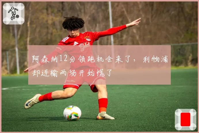 阿森纳12分领跑机会来了,利物浦却连输两场开始慌了