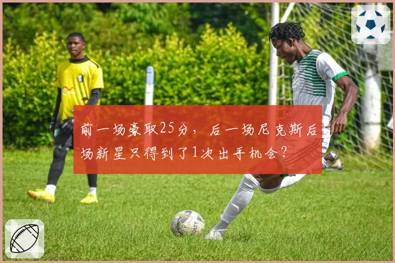 前一场豪取25分，后一场尼克斯后场新星只得到了1次出手机会？