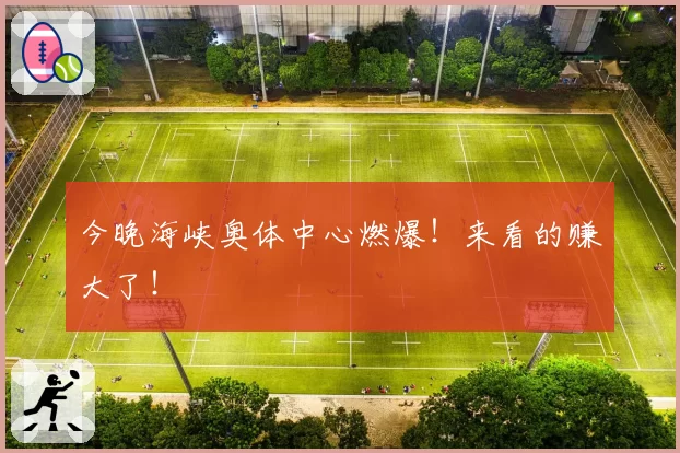 今晚海峡奥体中心燃爆！来看的赚大了！