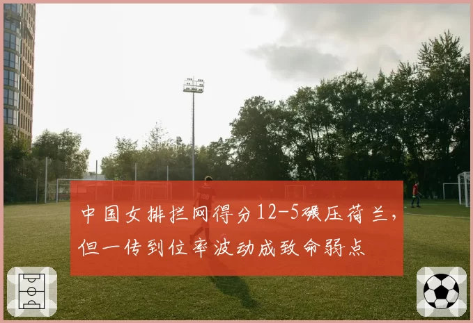 中国女排拦网得分12-5碾压荷兰，但一传到位率波动成致命弱点