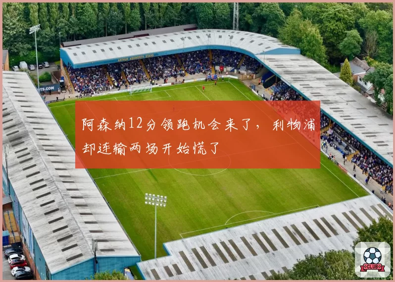 阿森纳12分领跑机会来了，利物浦却连输两场开始慌了