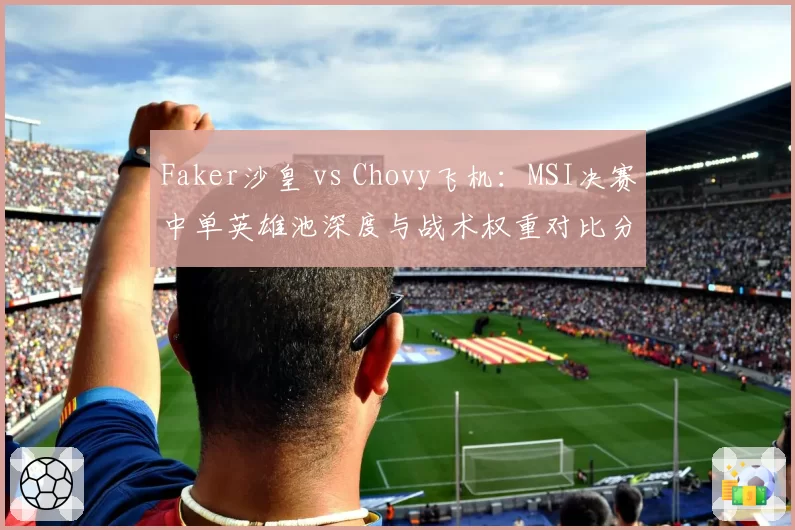 Faker沙皇 vs Chovy飞机：MSI决赛中单英雄池深度与战术权重对比分析
