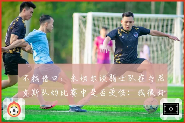 不找借口，米切尔谈骑士队在与尼克斯队的比赛中是否受伤：我很好