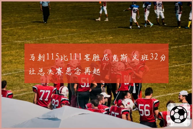 马刺115比111客胜尼克斯 文班32分让总决赛悬念再起