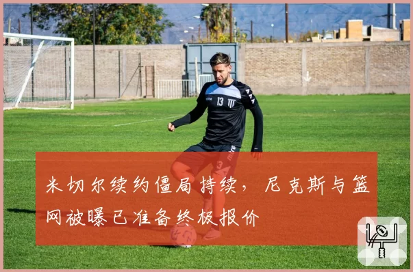 米切尔续约僵局持续，尼克斯与篮网被曝已准备终极报价