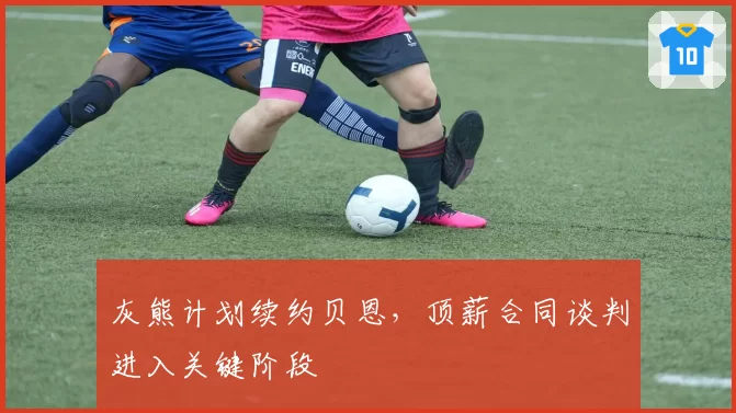 灰熊计划续约贝恩，顶薪合同谈判进入关键阶段