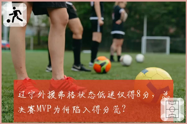 辽宁外援弗格状态低迷仅得8分，总决赛MVP为何陷入得分荒？