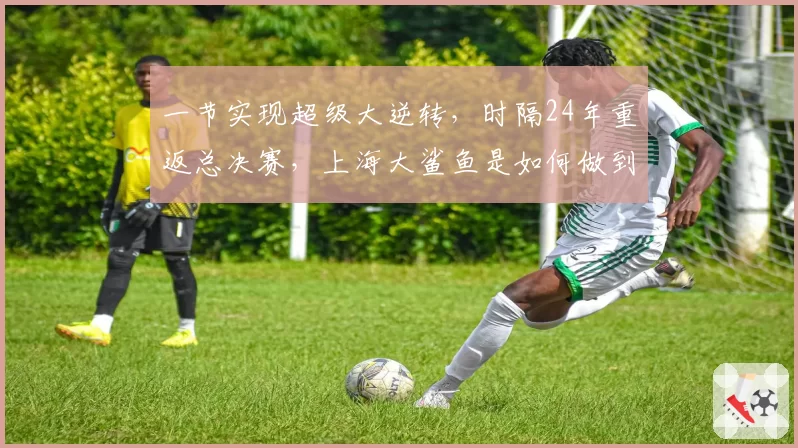 一节实现超级大逆转，时隔24年重返总决赛，上海大鲨鱼是如何做到的？