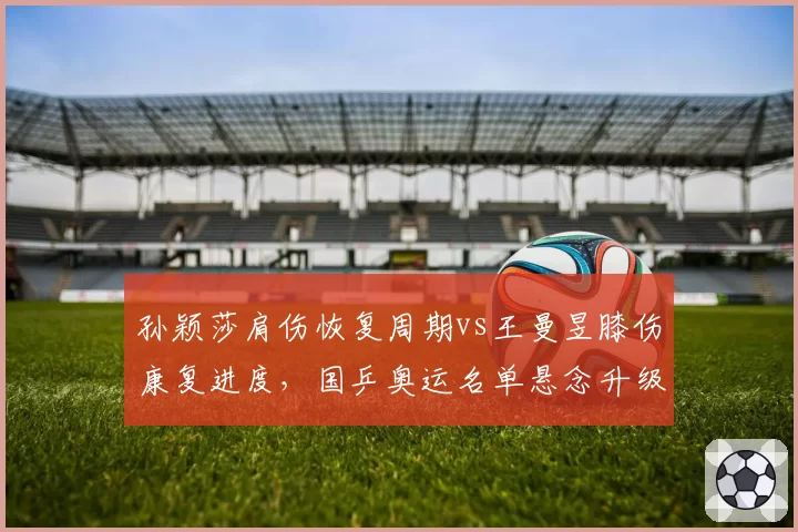 孙颖莎肩伤恢复周期vs王曼昱膝伤康复进度，国乒奥运名单悬念升级