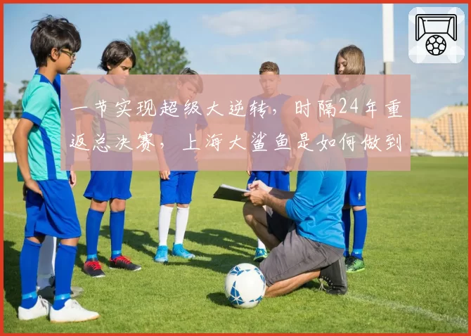 一节实现超级大逆转，时隔24年重返总决赛，上海大鲨鱼是如何做到的？