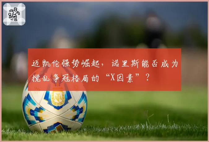 迈凯伦强势崛起，诺里斯能否成为搅乱争冠格局的“X因素”？
