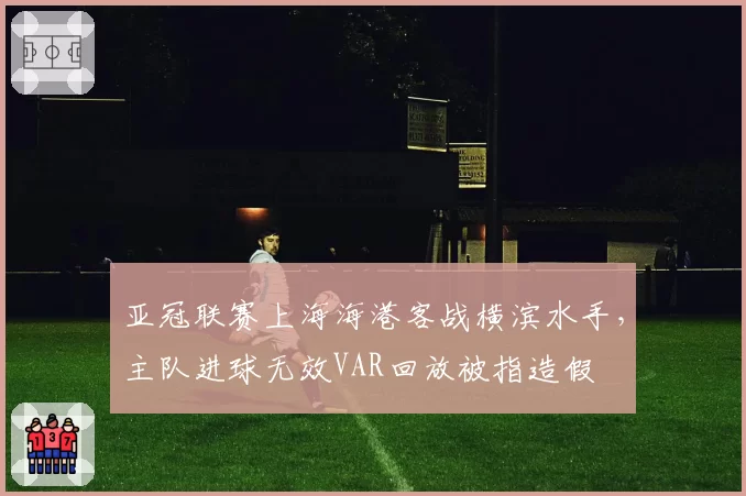 亚冠联赛上海海港客战横滨水手,主队进球无效VAR回放被指造假