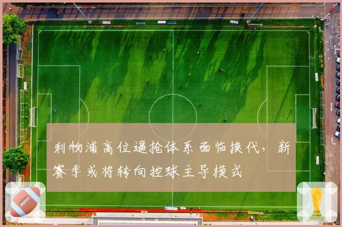 利物浦高位逼抢体系面临换代，新赛季或将转向控球主导模式