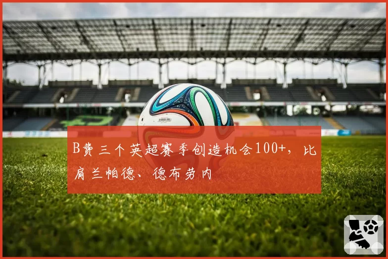 B费三个英超赛季创造机会100+,比肩兰帕德、德布劳内