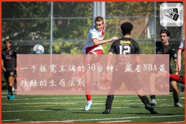 一个板凳末端的30分钟,藏着NBA最残酷的生存法则