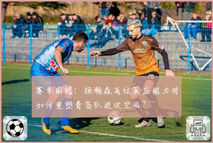 赛季前瞻：杨瀚森高位策应能力将如何重塑青岛队进攻空间？