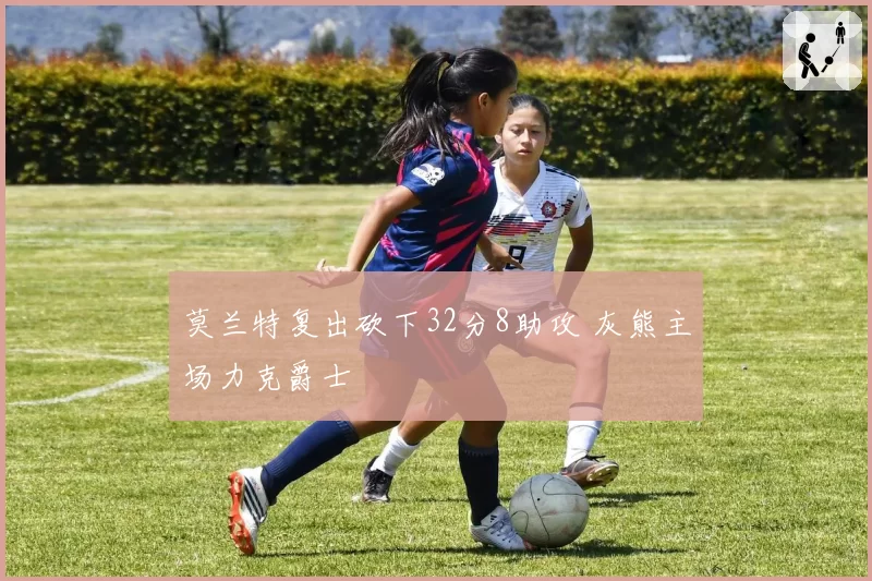 莫兰特复出砍下32分8助攻 灰熊主场力克爵士