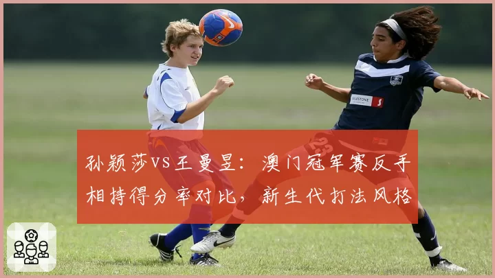 孙颖莎vs王曼昱：澳门冠军赛反手相持得分率对比，新生代打法风格分化