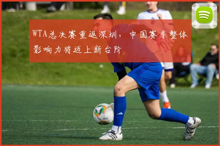 WTA总决赛重返深圳,中国赛季整体影响力将迈上新台阶