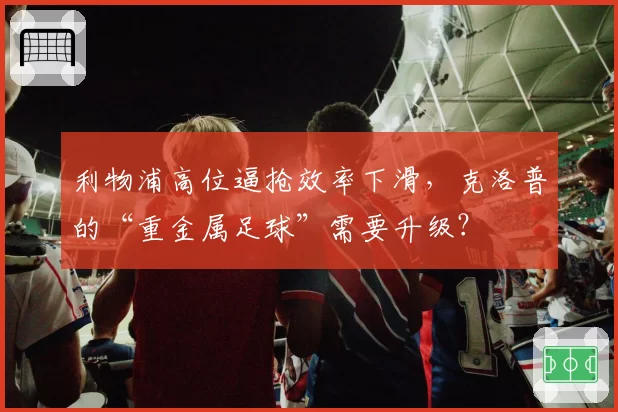 利物浦高位逼抢效率下滑，克洛普的“重金属足球”需要升级？