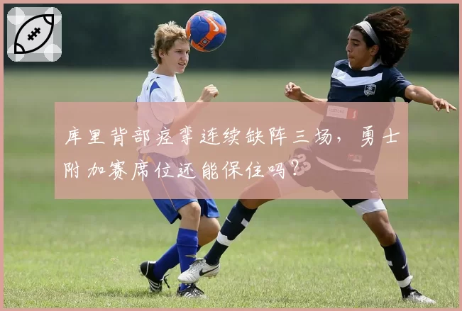 库里背部痉挛连续缺阵三场，勇士附加赛席位还能保住吗？