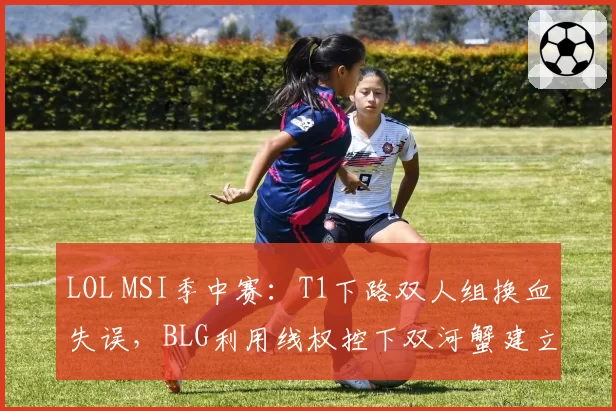 LOL MSI季中赛：T1下路双人组换血失误，BLG利用线权控下双河蟹建立经济领先