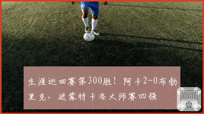 生涯巡回赛第300胜!阿卡2-0布勃里克,进蒙特卡洛大师赛四强