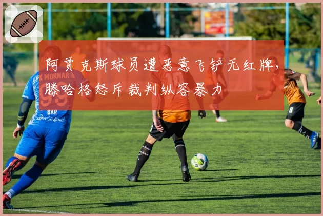 阿贾克斯球员遭恶意飞铲无红牌，滕哈格怒斥裁判纵容暴力