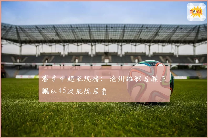 赛季中超犯规榜：沧州雄狮后腰王鹏以45次犯规居首