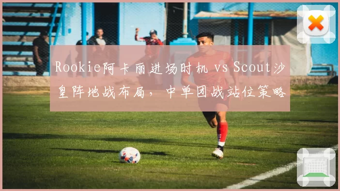 Rookie阿卡丽进场时机 vs Scout沙皇阵地战布局，中单团战站位策略对比