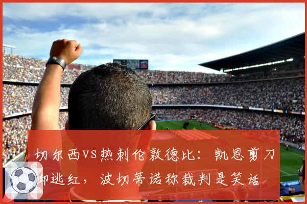切尔西vs热刺伦敦德比：凯恩剪刀脚逃红，波切蒂诺称裁判是笑话