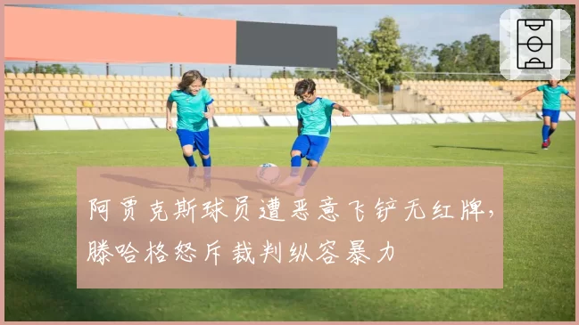 阿贾克斯球员遭恶意飞铲无红牌，滕哈格怒斥裁判纵容暴力