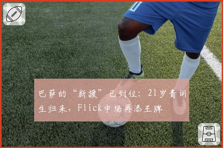 巴萨的“新援”已到位：21岁青训生归来，Flick中场再添王牌