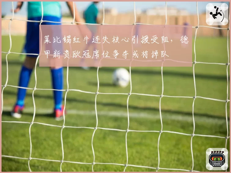 莱比锡红牛连失核心引援受阻，德甲新贵欧冠席位争夺或将掉队