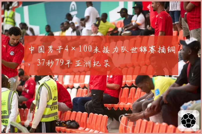 中国男子4×100米接力队世锦赛摘铜，37秒79平亚洲纪录