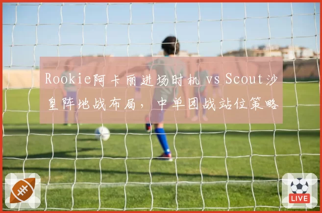 Rookie阿卡丽进场时机 vs Scout沙皇阵地战布局，中单团战站位策略对比