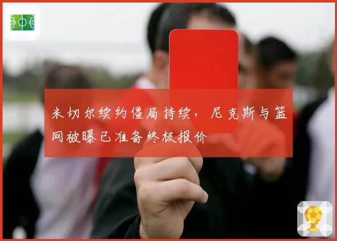 米切尔续约僵局持续，尼克斯与篮网被曝已准备终极报价