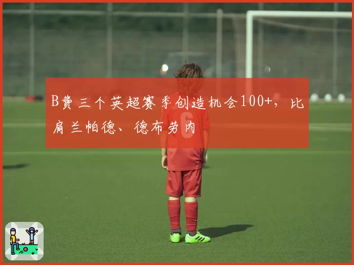 B费三个英超赛季创造机会100+,比肩兰帕德、德布劳内
